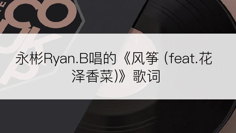 永彬Ryan.B唱的《风筝 (feat.花泽香菜)》歌词