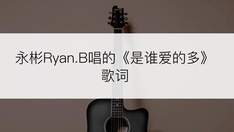 永彬Ryan.B唱的《是谁爱的多》歌词