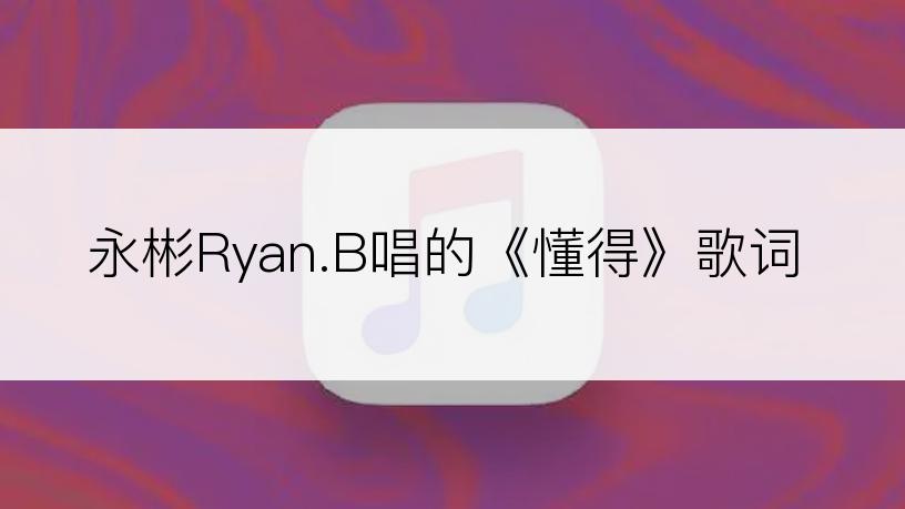 永彬Ryan.B唱的《懂得》歌词