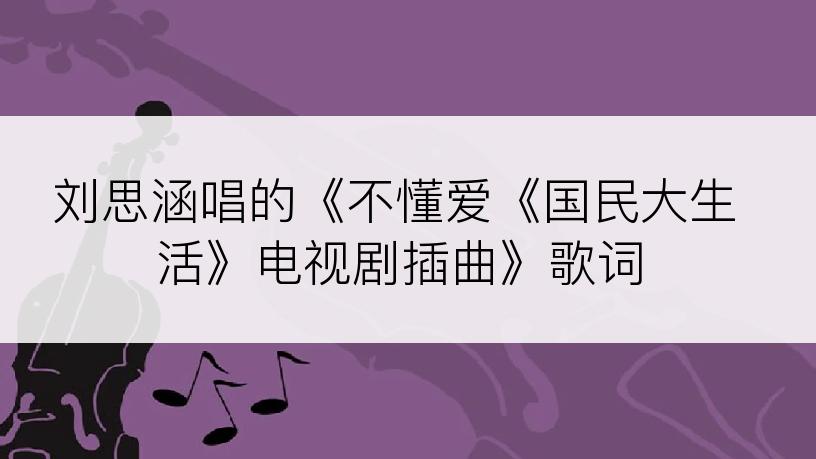 刘思涵唱的《不懂爱《国民大生活》电视剧插曲》歌词