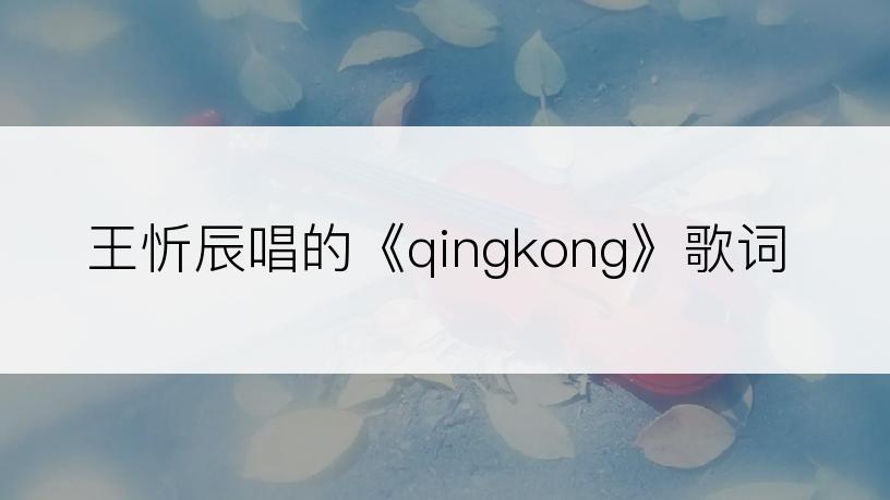 王忻辰唱的《qingkong》歌词