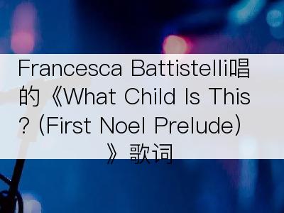 Francesca Battistelli唱的《What Child Is This? (First Noel Prelude)》歌词