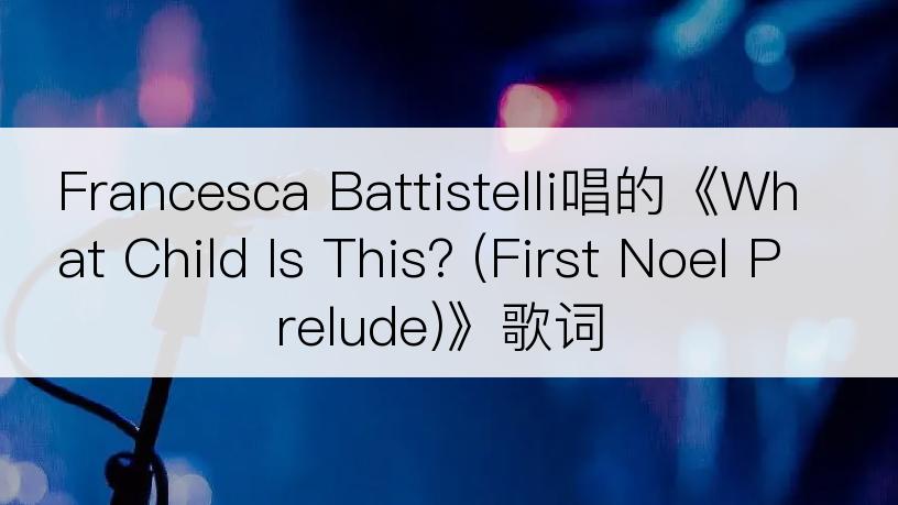 Francesca Battistelli唱的《What Child Is This? (First Noel Prelude)》歌词