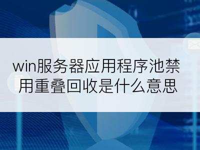 win服务器应用程序池禁用重叠回收是什么意思