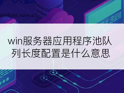 win服务器应用程序池队列长度配置是什么意思