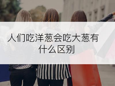 人们吃洋葱会吃大葱有什么区别