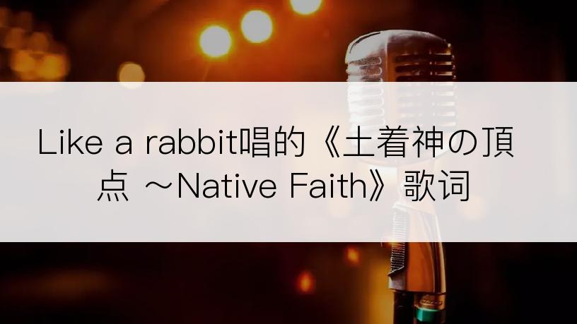 Like a rabbit唱的《土着神の頂点 ～Native Faith》歌词