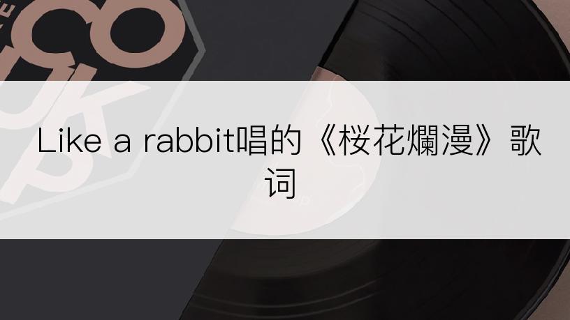 Like a rabbit唱的《桜花爛漫》歌词