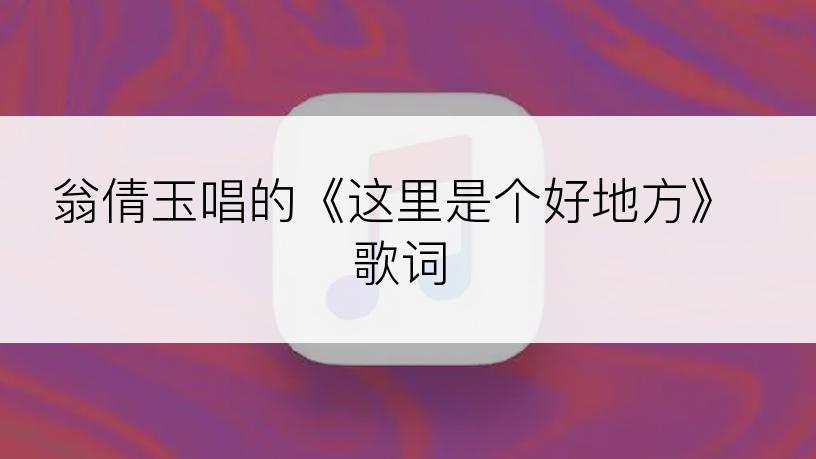 翁倩玉唱的《这里是个好地方》歌词