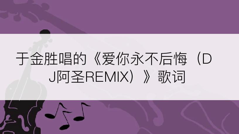 于金胜唱的《爱你永不后悔（DJ阿圣REMIX）》歌词