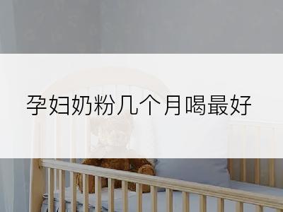 孕妇奶粉几个月喝最好