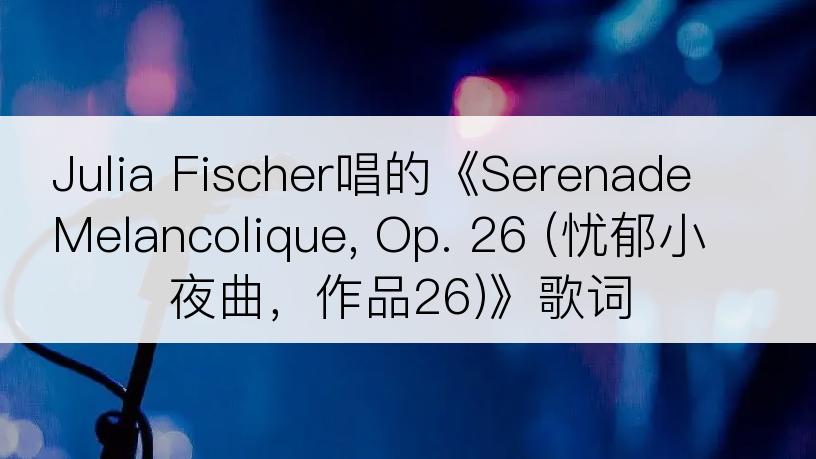 Julia Fischer唱的《Serenade Melancolique, Op. 26 (忧郁小夜曲，作品26)》歌词