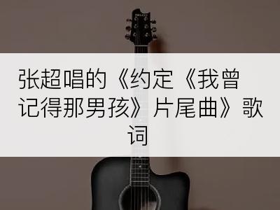 张超唱的《约定《我曾记得那男孩》片尾曲》歌词