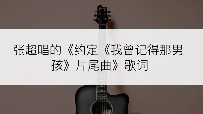 张超唱的《约定《我曾记得那男孩》片尾曲》歌词