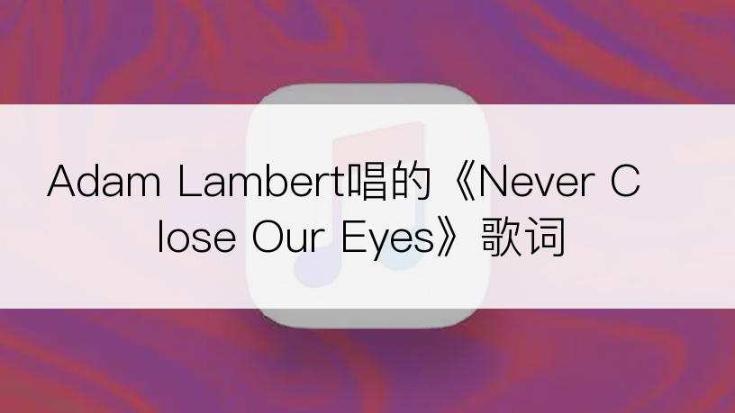 Adam Lambert唱的《Never Close Our Eyes》歌词