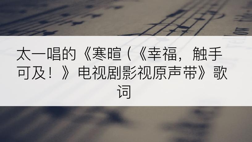 太一唱的《寒暄 (《幸福，触手可及！》电视剧影视原声带》歌词