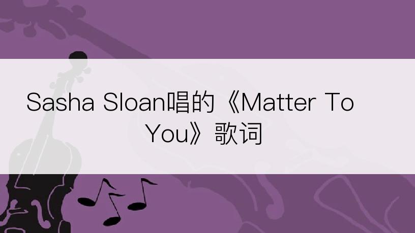 Sasha Sloan唱的《Matter To You》歌词