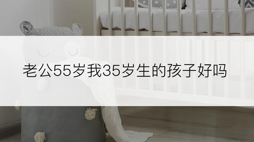 老公55岁我35岁生的孩子好吗