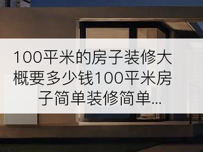 100平米的房子装修大概要多少钱100平米房子简单装修简单...