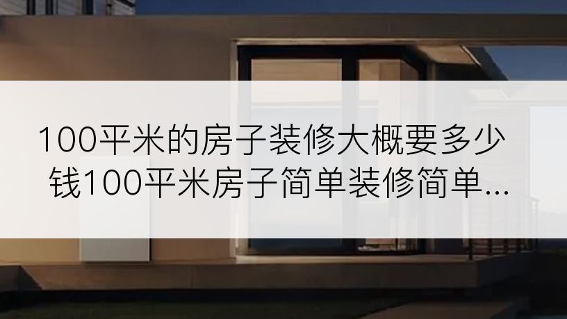 100平米的房子装修大概要多少钱100平米房子简单装修简单...