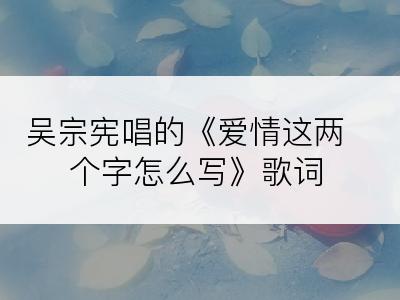 吴宗宪唱的《爱情这两个字怎么写》歌词