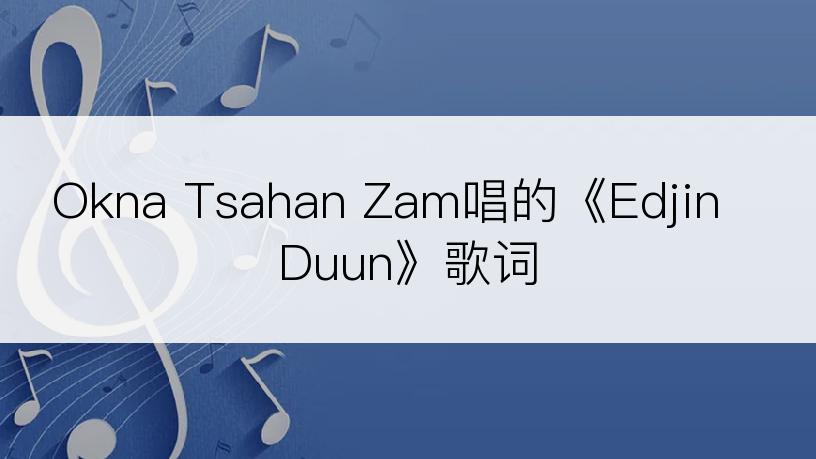 Okna Tsahan Zam唱的《Edjin Duun》歌词