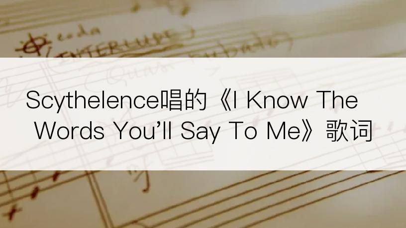 Scythelence唱的《I Know The Words You'll Say To Me》歌词