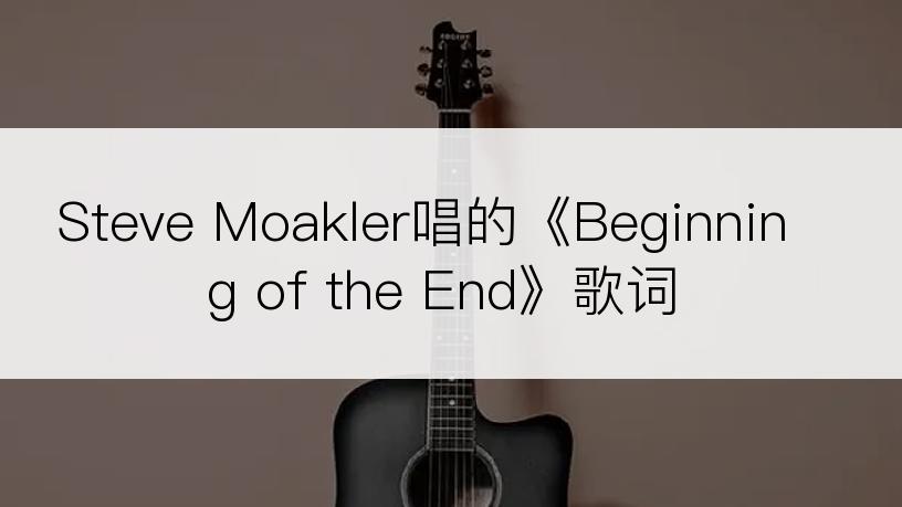 Steve Moakler唱的《Beginning of the End》歌词