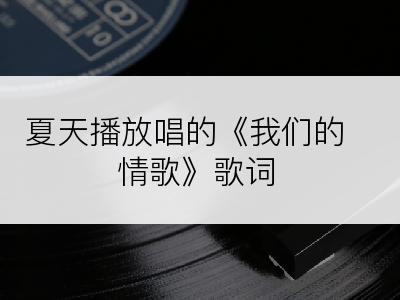 夏天播放唱的《我们的情歌》歌词