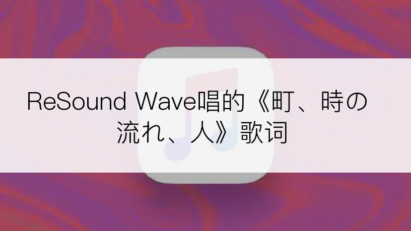 ReSound Wave唱的《町、時の流れ、人》歌词