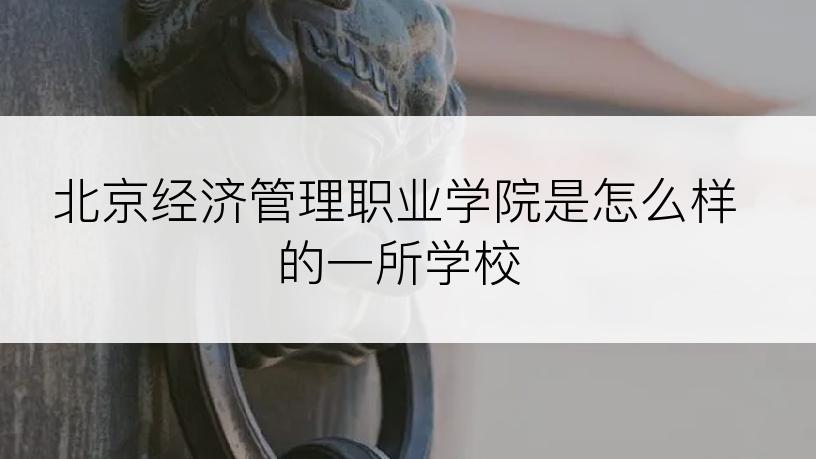 北京经济管理职业学院是怎么样的一所学校