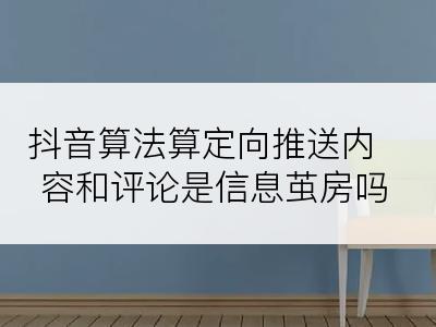 抖音算法算定向推送内容和评论是信息茧房吗