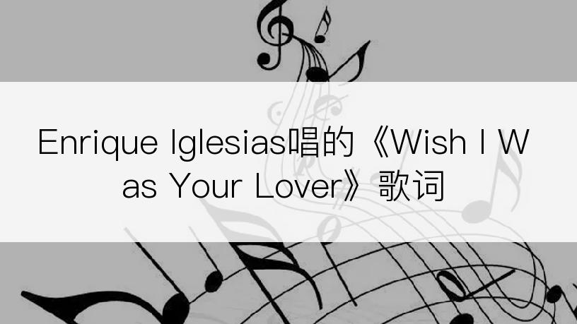 Enrique Iglesias唱的《Wish I Was Your Lover》歌词