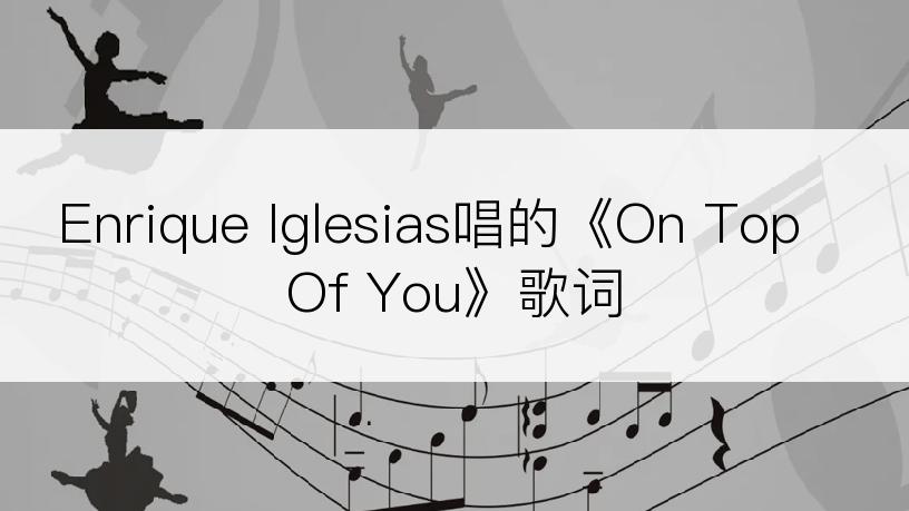 Enrique Iglesias唱的《On Top Of You》歌词