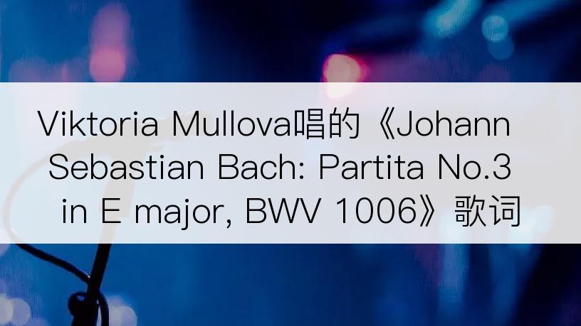 Viktoria Mullova唱的《Johann Sebastian Bach: Partita No.3 in E major, BWV 1006》歌词