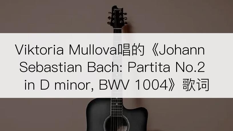 Viktoria Mullova唱的《Johann Sebastian Bach: Partita No.2 in D minor, BWV 1004》歌词