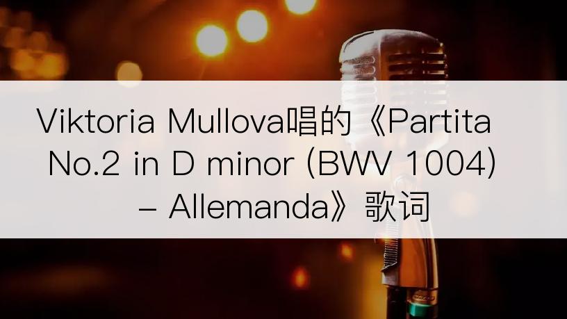 Viktoria Mullova唱的《Partita No.2 in D minor (BWV 1004) - Allemanda》歌词