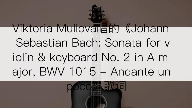 Viktoria Mullova唱的《Johann Sebastian Bach: Sonata for violin & keyboard No. 2 in A major, BWV 1015 - Andante un poco》歌词