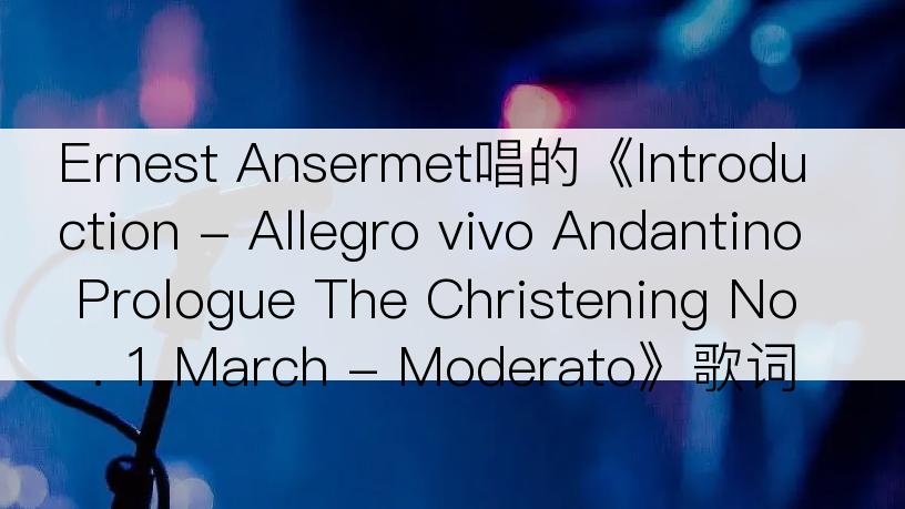 Ernest Ansermet唱的《Introduction - Allegro vivo Andantino Prologue The Christening No. 1 March - Moderato》歌词