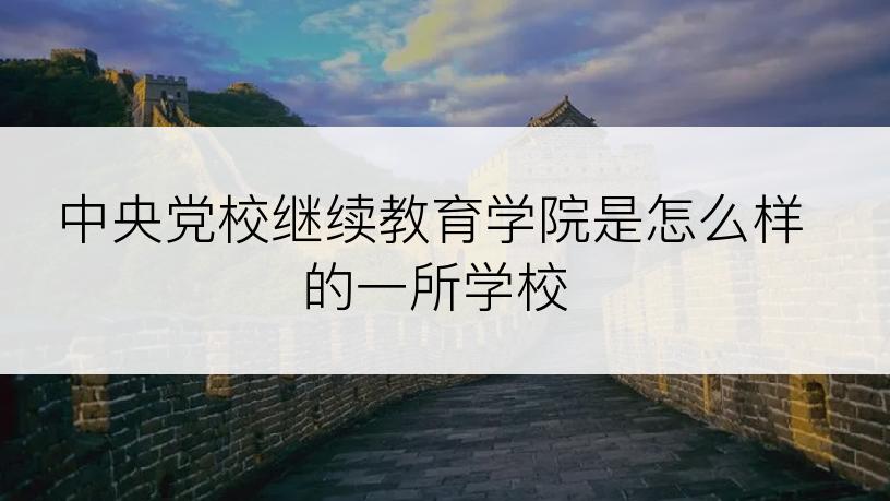 中央党校继续教育学院是怎么样的一所学校