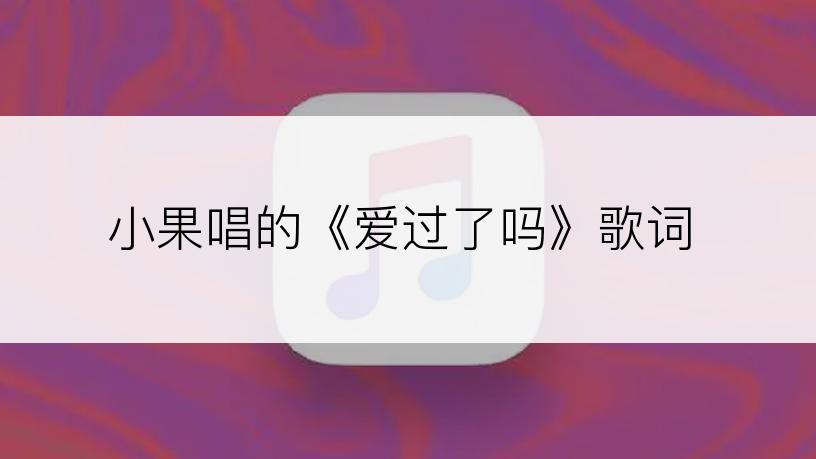 小果唱的《爱过了吗》歌词