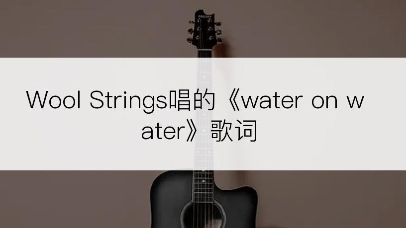 Wool Strings唱的《water on water》歌词