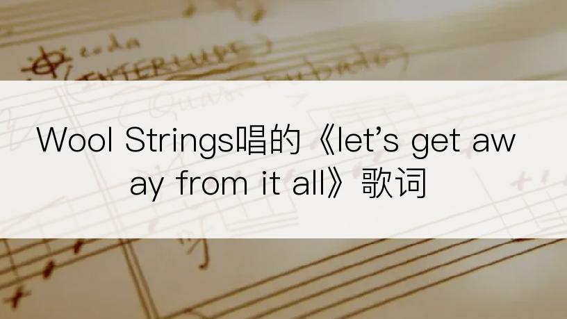 Wool Strings唱的《let's get away from it all》歌词