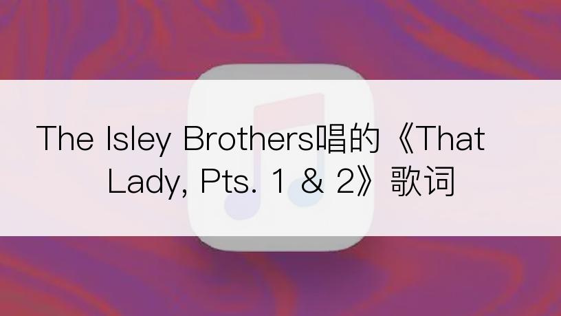 The Isley Brothers唱的《That Lady, Pts. 1 & 2》歌词