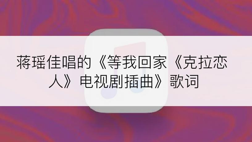 蒋瑶佳唱的《等我回家《克拉恋人》电视剧插曲》歌词