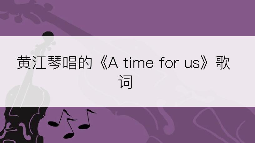 黄江琴唱的《A time for us》歌词