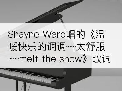 Shayne Ward唱的《温暖快乐的调调~~太舒服~~melt the snow》歌词