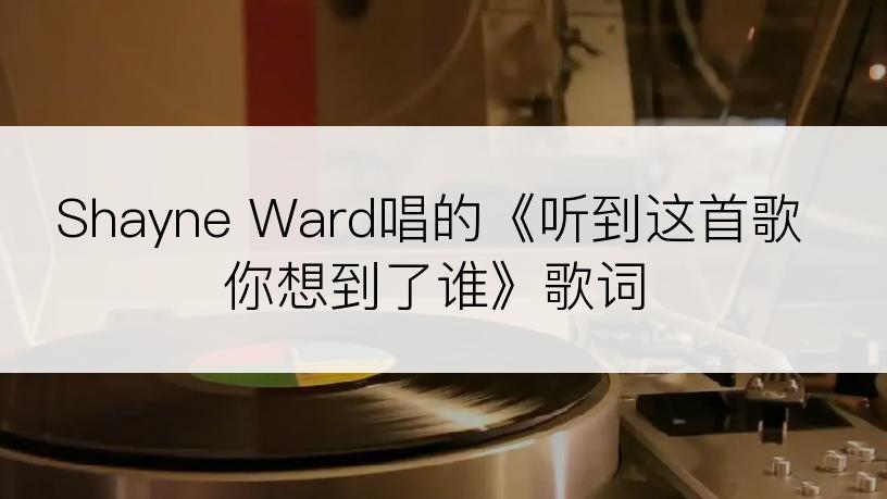 Shayne Ward唱的《听到这首歌你想到了谁》歌词