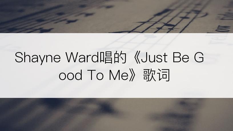 Shayne Ward唱的《Just Be Good To Me》歌词