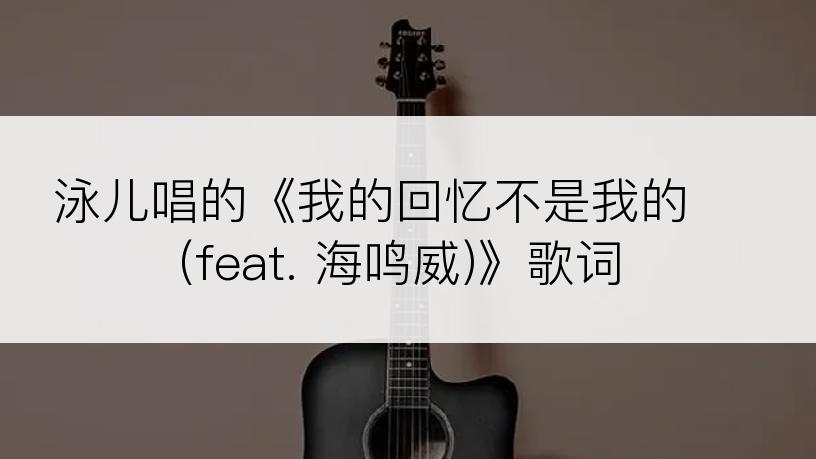 泳儿唱的《我的回忆不是我的 (feat. 海鸣威)》歌词